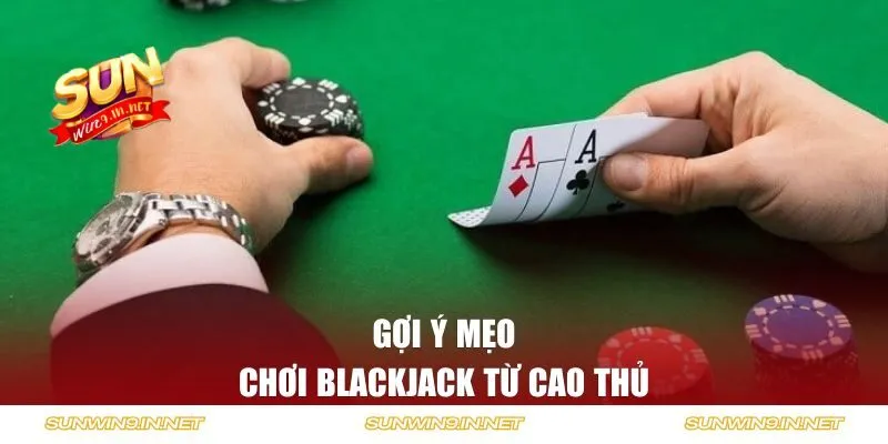 Gợi ý mẹo chơi Blackjack từ cao thủ 